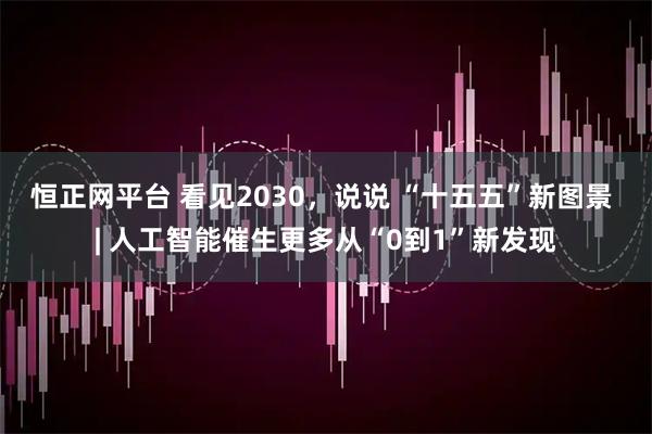 恒正网平台 看见2030,说说 “十五五”新图景 | 人工智能催生更多从“0到1”新发现