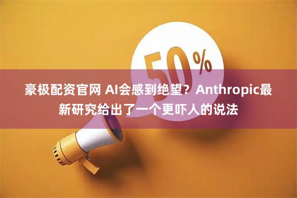 豪极配资官网 AI会感到绝望?Anthropic最新研究给出了一个更吓人的说法