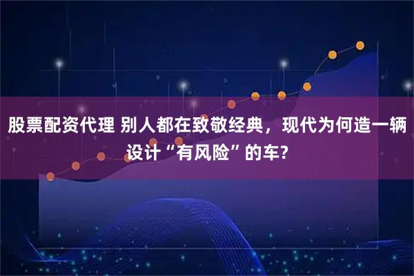 股票配资代理 别人都在致敬经典，现代为何造一辆设计“有风险”的车?