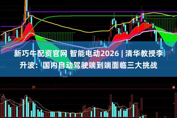 新巧牛配资官网 智能电动2026 | 清华教授李升波：国内自动驾驶端到端面临三大挑战