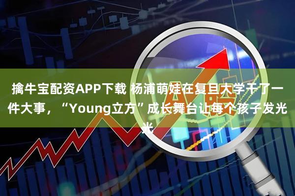 擒牛宝配资APP下载 杨浦萌娃在复旦大学干了一件大事，“Young立方”成长舞台让每个孩子发光