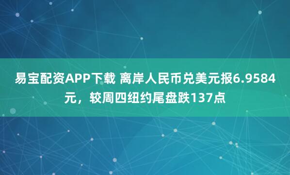 易宝配资APP下载 离岸人民币兑美元报6.9584元，较周四纽约尾盘跌137点