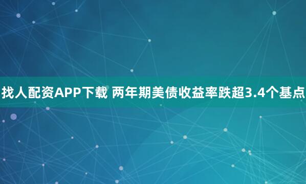找人配资APP下载 两年期美债收益率跌超3.4个基点