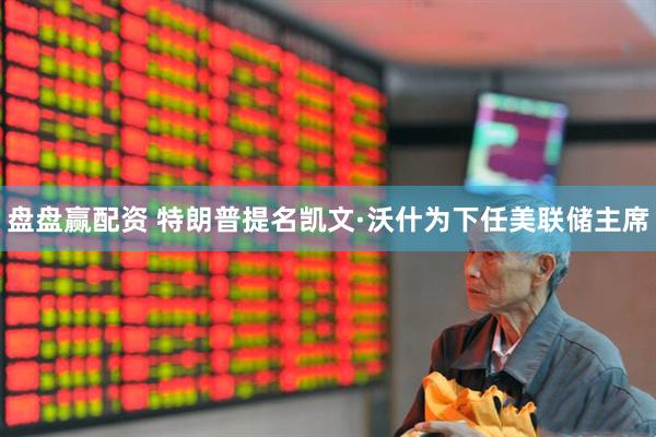 盘盘赢配资 特朗普提名凯文·沃什为下任美联储主席