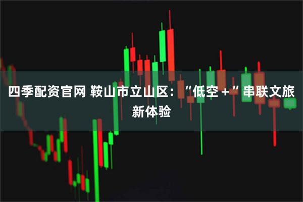 四季配资官网 鞍山市立山区：“低空＋”串联文旅新体验