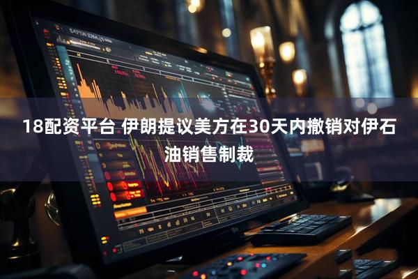 18配资平台 伊朗提议美方在30天内撤销对伊石油销售制裁