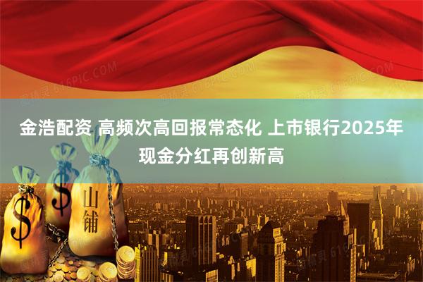 金浩配资 高频次高回报常态化 上市银行2025年现金分红再创新高