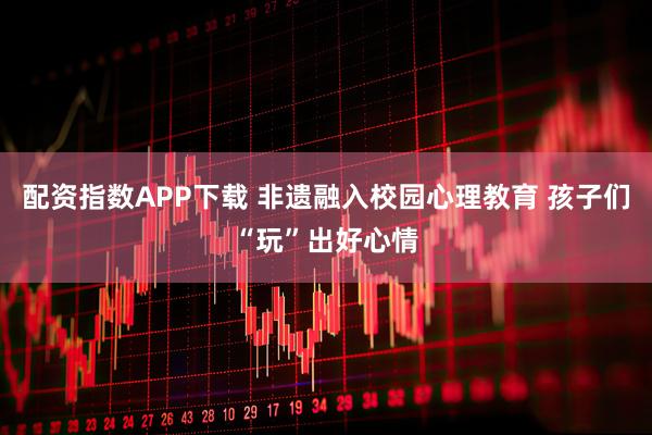 配资指数APP下载 非遗融入校园心理教育 孩子们“玩”出好心情