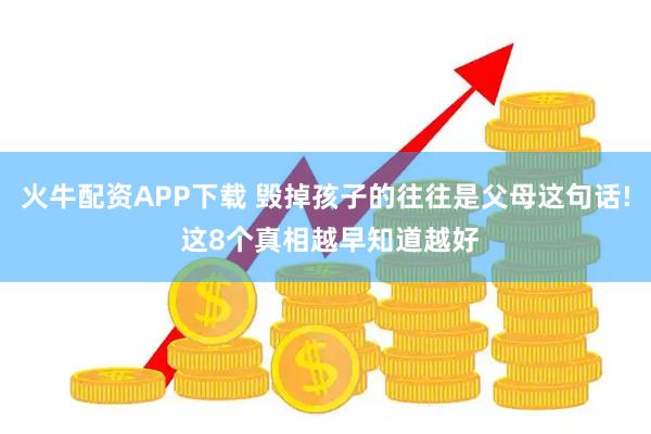 火牛配资APP下载 毁掉孩子的往往是父母这句话! 这8个真相越早知道越好