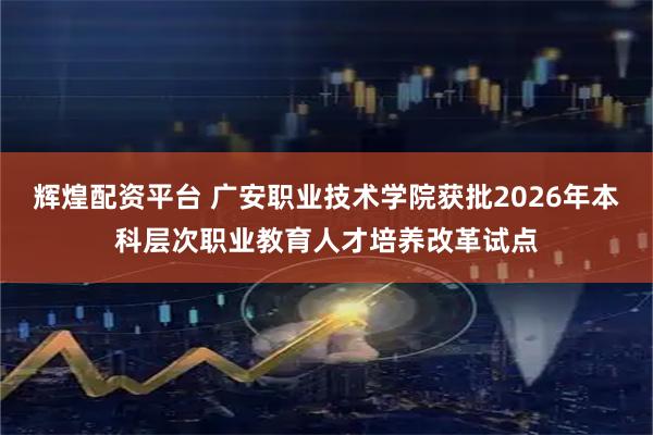 辉煌配资平台 广安职业技术学院获批2026年本科层次职业教育人才培养改革试点