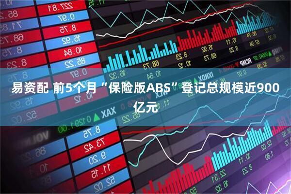 易资配 前5个月“保险版ABS”登记总规模近900亿元