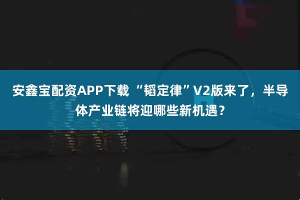 安鑫宝配资APP下载 “韬定律”V2版来了,半导体产业链将迎哪些新机遇?