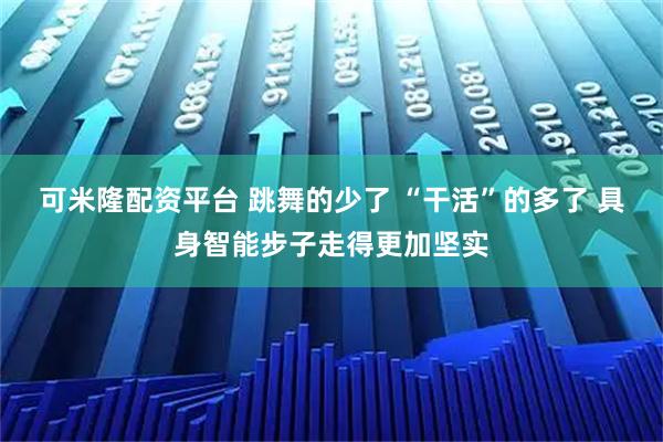 可米隆配资平台 跳舞的少了 “干活”的多了 具身智能步子走得更加坚实