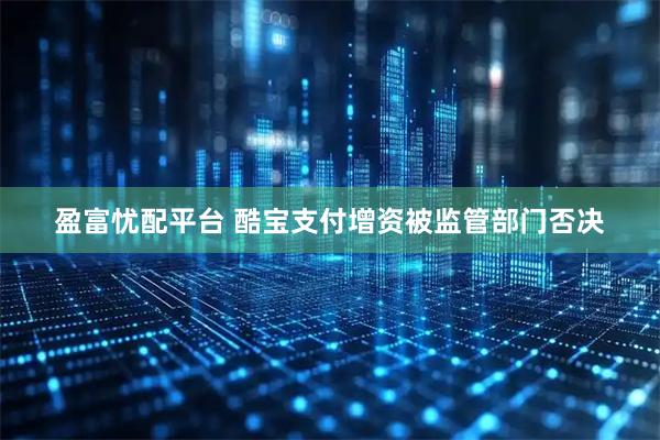 盈富忧配平台 酷宝支付增资被监管部门否决
