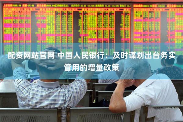 配资网站官网 中国人民银行：及时谋划出台务实管用的增量政策