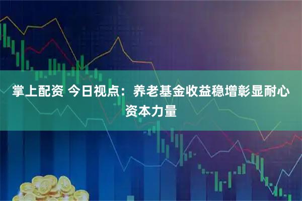 掌上配资 今日视点：养老基金收益稳增彰显耐心资本力量
