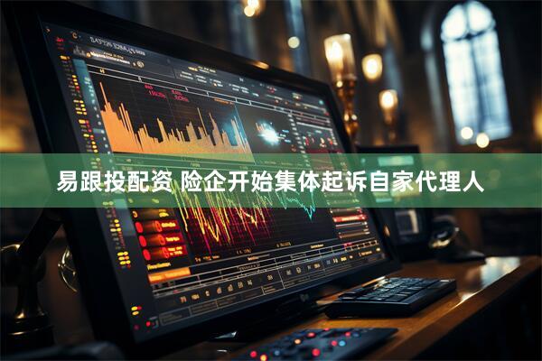 易跟投配资 险企开始集体起诉自家代理人