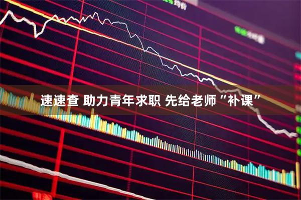 速速查 助力青年求职 先给老师“补课”