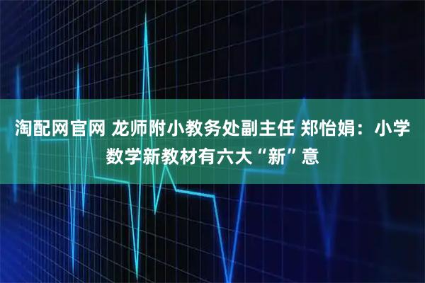 淘配网官网 龙师附小教务处副主任 郑怡娟：小学数学新教材有六大“新”意