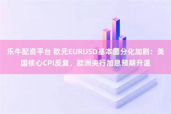 乐牛配资平台 欧元EURUSD基本面分化加剧：美国核心CPI反复，欧洲央行加息预期升温