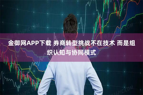 金御网APP下载 券商转型挑战不在技术 而是组织认知与协同模式