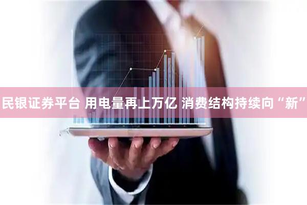 民银证券平台 用电量再上万亿 消费结构持续向“新”