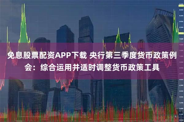 免息股票配资APP下载 央行第三季度货币政策例会：综合运用并适时调整货币政策工具