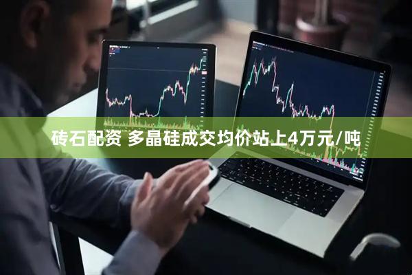 砖石配资 多晶硅成交均价站上4万元/吨